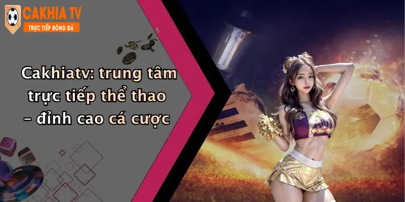 Cakhiatv: trung tâm trực tiếp thể thao – đỉnh cao cá cược