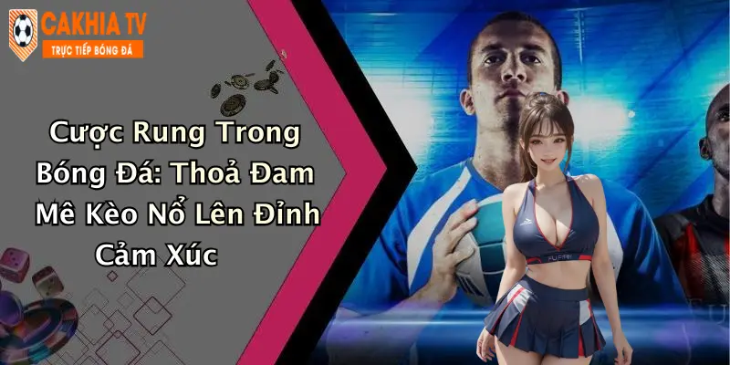 Cược Rung Trong Bóng Đá: Thoả Đam Mê Kèo Nổ Lên Đỉnh Cảm Xúc