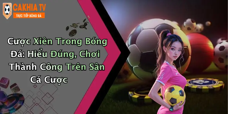Cược Xiên Trong Bóng Đá: Hiểu Đúng, Chơi Thành Công Trên Sân Cá Cược