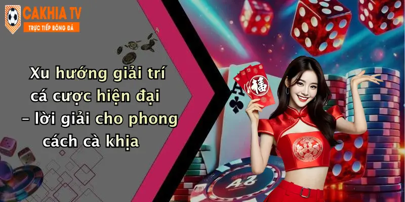 Xu hướng giải trí cá cược hiện đại – lời giải cho phong cách cà khịa